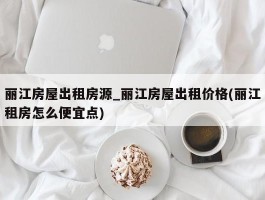 丽江房屋出租房源_丽江房屋出租价格(丽江租房怎么便宜点)