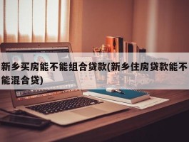 新乡买房能不能组合贷款(新乡住房贷款能不能混合贷)