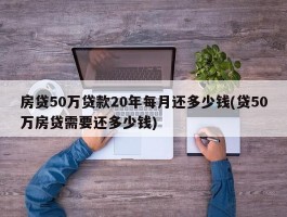 房贷50万贷款20年每月还多少钱(贷50万房贷需要还多少钱)