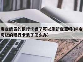 绑定房贷的银行卡丢了可以重新变更吗(绑定房贷的银行卡丢了怎么办)