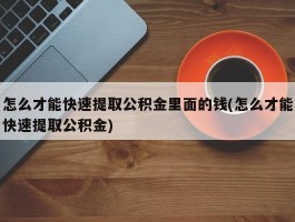 怎么才能快速提取公积金里面的钱(怎么才能快速提取公积金)