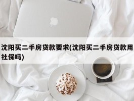 沈阳买二手房贷款要求(沈阳买二手房贷款用社保吗)