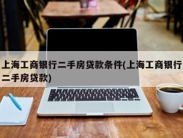 上海工商银行二手房贷款条件(上海工商银行二手房贷款)