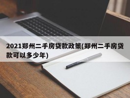 2021郑州二手房贷款政策(郑州二手房贷款可以多少年)