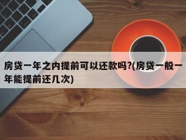 房贷一年之内提前可以还款吗?(房贷一般一年能提前还几次)