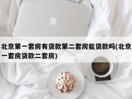 北京第一套房有贷款第二套房能贷款吗(北京一套房贷款二套房)