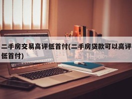 二手房交易高评低首付(二手房贷款可以高评低首付)