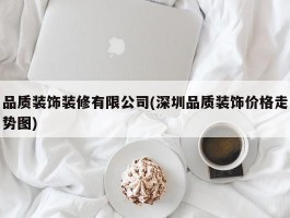 品质装饰装修有限公司(深圳品质装饰价格走势图)