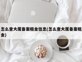 怎么查大厦备案租金信息(怎么查大厦备案租金)