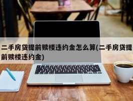 二手房贷提前赎楼违约金怎么算(二手房贷提前赎楼违约金)