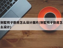 别墅院子厨房怎么设计图片(别墅院子厨房怎么设计)