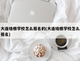 大连培根学校怎么报名的(大连培根学校怎么报名)