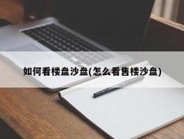 如何看楼盘沙盘(怎么看售楼沙盘)