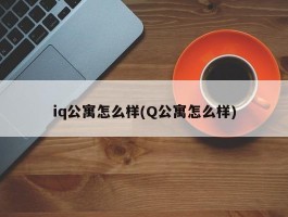 iq公寓怎么样(Q公寓怎么样)