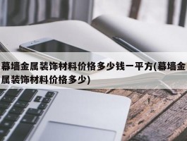 幕墙金属装饰材料价格多少钱一平方(幕墙金属装饰材料价格多少)