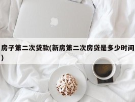 房子第二次贷款(新房第二次房贷是多少时间)