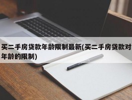 买二手房贷款年龄限制最新(买二手房贷款对年龄的限制)