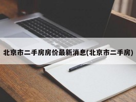 北京市二手房房价最新消息(北京市二手房)