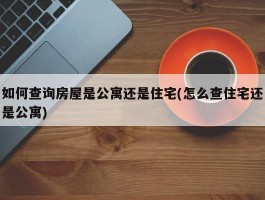 如何查询房屋是公寓还是住宅(怎么查住宅还是公寓)