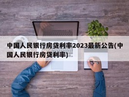 中国人民银行房贷利率2023最新公告(中国人民银行房贷利率)