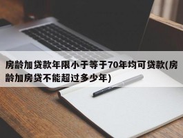 房龄加贷款年限小于等于70年均可贷款(房龄加房贷不能超过多少年)