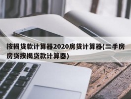 按揭贷款计算器2020房贷计算器(二手房房贷按揭贷款计算器)