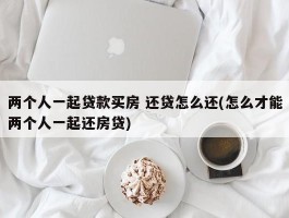 两个人一起贷款买房 还贷怎么还(怎么才能两个人一起还房贷)