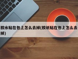 胶水粘在包上怎么去掉(胶纸粘在包上怎么去掉)