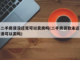 二手房贷没还完可以卖房吗(二手房贷款未还清可以卖吗)