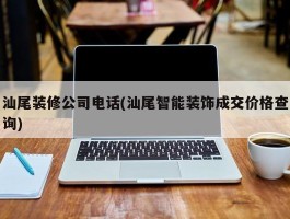 汕尾装修公司电话(汕尾智能装饰成交价格查询)