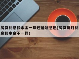 房贷利息和本金一块还是啥意思(房贷每月利息和本金不一样)