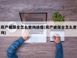 房产被保全怎么查询进度(房产被保全怎么查询)