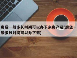 房贷一般多长时间可以办下来房产证(房贷一般多长时间可以办下来)