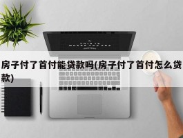 房子付了首付能贷款吗(房子付了首付怎么贷款)