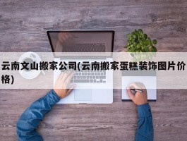 云南文山搬家公司(云南搬家蛋糕装饰图片价格)