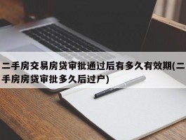 二手房交易房贷审批通过后有多久有效期(二手房房贷审批多久后过户)