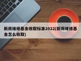 新房维修基金收取标准2022(新房维修基金怎么收取)