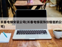 长春电梯安装公司(长春电梯装饰价格低的公司)