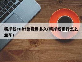 新岸线euht免费用多久(新岸线银行怎么坐车)