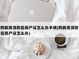 购新房贷款后房产证怎么办手续(购新房贷款后房产证怎么办)