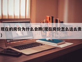 现在的房价为什么会跌(现在房价怎么这么贵)