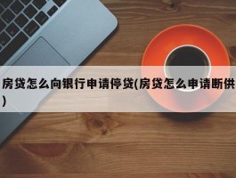 房贷怎么向银行申请停贷(房贷怎么申请断供)