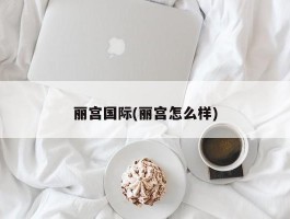 丽宫国际(丽宫怎么样)