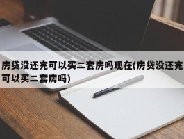 房贷没还完可以买二套房吗现在(房贷没还完可以买二套房吗)