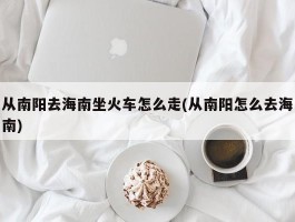 从南阳去海南坐火车怎么走(从南阳怎么去海南)