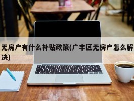 无房户有什么补贴政策(广丰区无房户怎么解决)