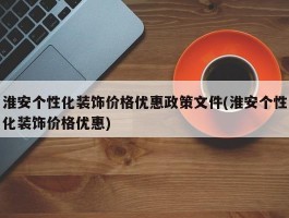 淮安个性化装饰价格优惠政策文件(淮安个性化装饰价格优惠)