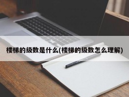 楼梯的级数是什么(楼梯的级数怎么理解)