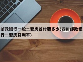 邮政银行一般二套房首付要多少(四川邮政银行二套房贷利率)