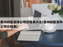 衢州别墅装饰公司价格表大全(衢州别墅装饰公司价格表)